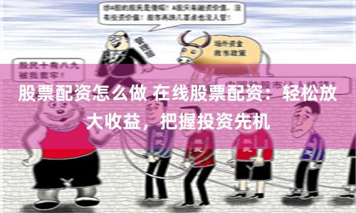 股票配资怎么做 在线股票配资：轻松放大收益，把握投资先机