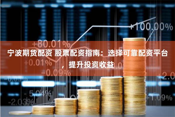 宁波期货配资 股票配资指南：选择可靠配资平台，提升投资收益