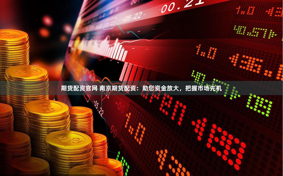 期货配资官网 南京期货配资：助您资金放大，把握市场先机