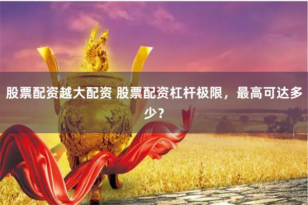 股票配资越大配资 股票配资杠杆极限，最高可达多少？