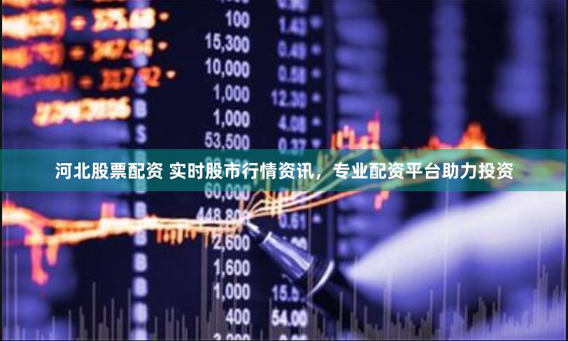 河北股票配资 实时股市行情资讯，专业配资平台助力投资
