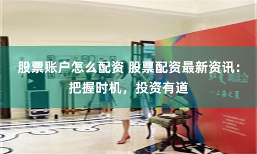股票账户怎么配资 股票配资最新资讯：把握时机，投资有道