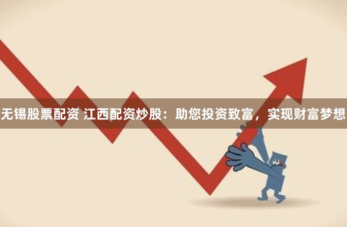 无锡股票配资 江西配资炒股：助您投资致富，实现财富梦想
