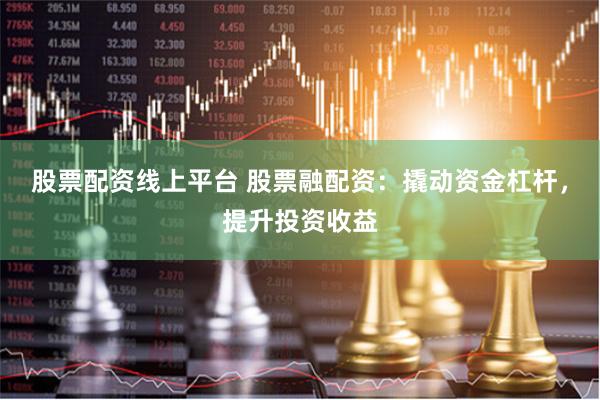 股票配资线上平台 股票融配资：撬动资金杠杆，提升投资收益