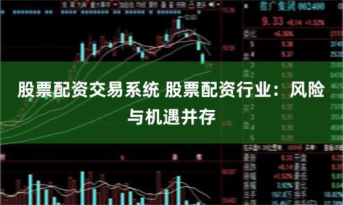 股票配资交易系统 股票配资行业：风险与机遇并存