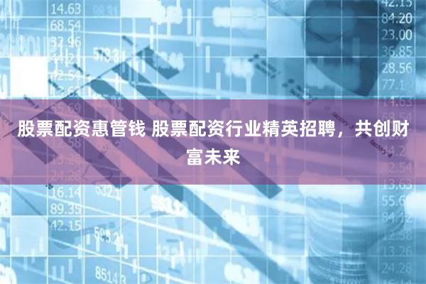 股票配资惠管钱 股票配资行业精英招聘，共创财富未来