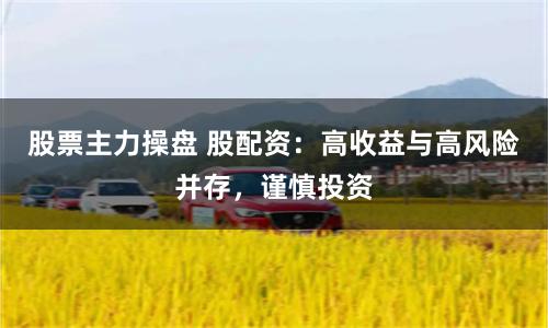 股票主力操盘 股配资：高收益与高风险并存，谨慎投资