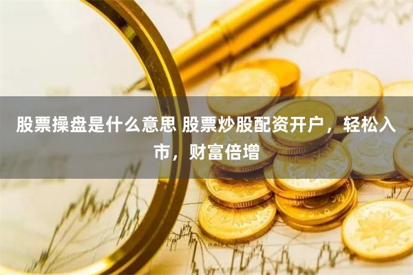 股票操盘是什么意思 股票炒股配资开户，轻松入市，财富倍增