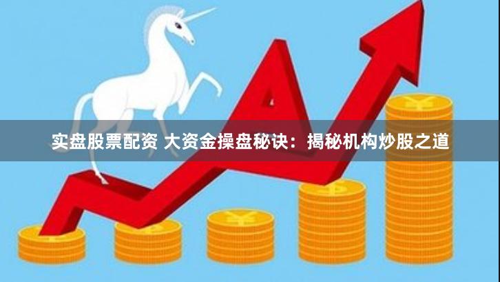 实盘股票配资 大资金操盘秘诀：揭秘机构炒股之道