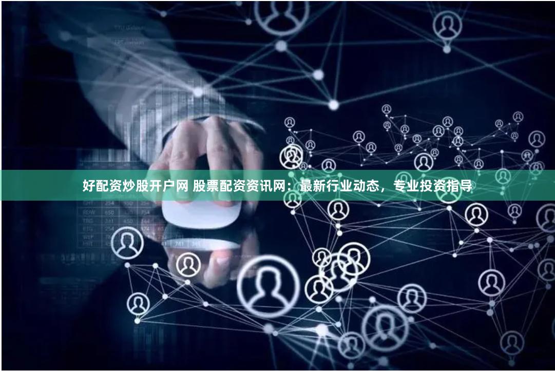 好配资炒股开户网 股票配资资讯网：最新行业动态，专业投资指导