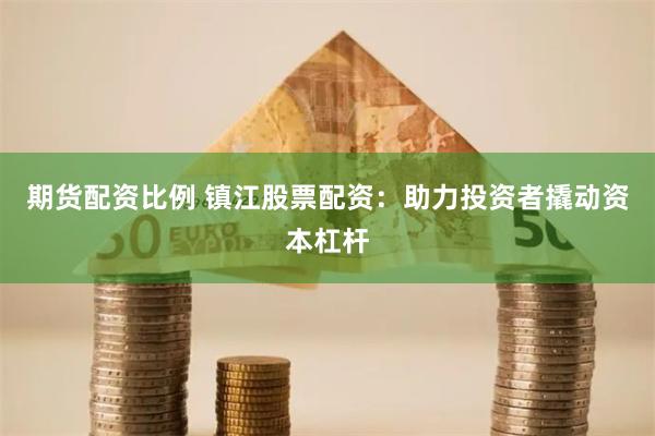 期货配资比例 镇江股票配资：助力投资者撬动资本杠杆