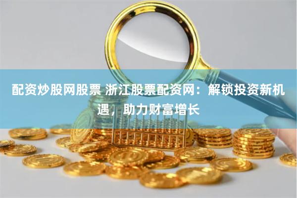 配资炒股网股票 浙江股票配资网：解锁投资新机遇，助力财富增长