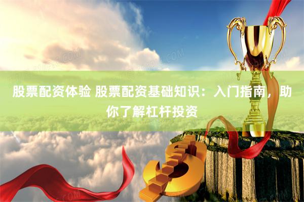 股票配资体验 股票配资基础知识：入门指南，助你了解杠杆投资