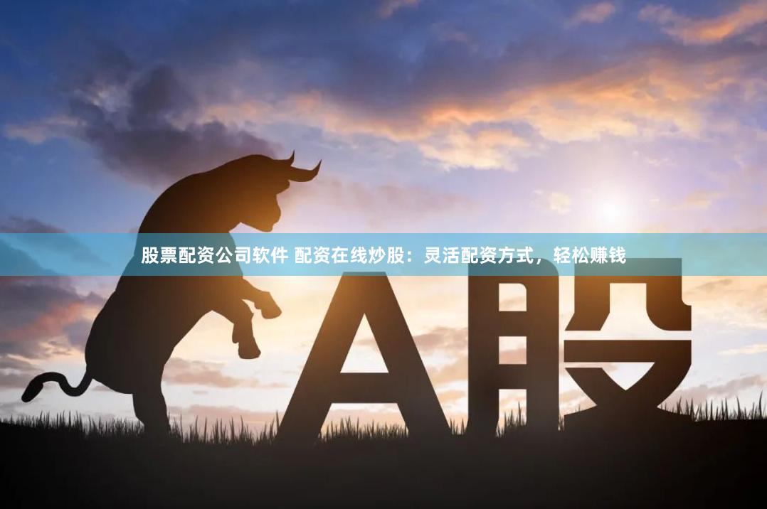 股票配资公司软件 配资在线炒股：灵活配资方式，轻松赚钱
