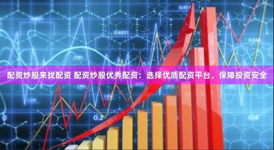 配资炒股来找配资 配资炒股优秀配资：选择优质配资平台，保障投资安全