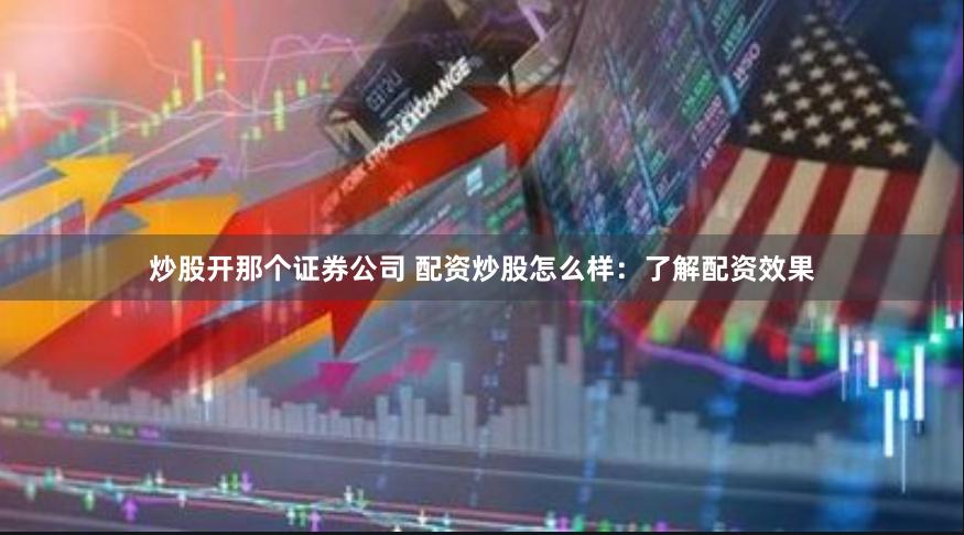 炒股开那个证券公司 配资炒股怎么样：了解配资效果