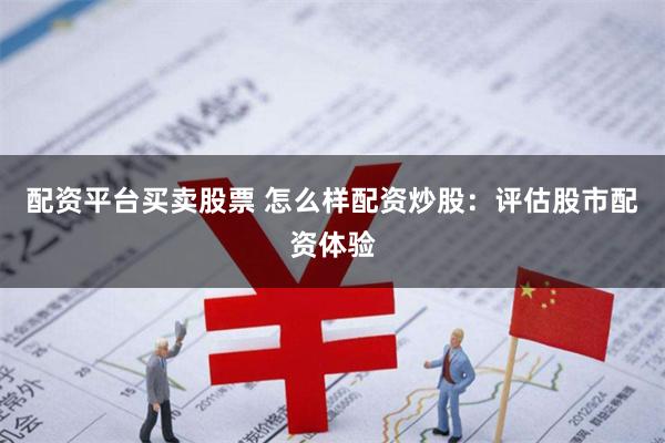 配资平台买卖股票 怎么样配资炒股：评估股市配资体验