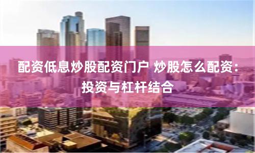 配资低息炒股配资门户 炒股怎么配资：投资与杠杆结合
