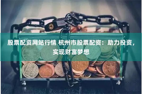 股票配资网站行情 杭州市股票配资：助力投资，实现财富梦想