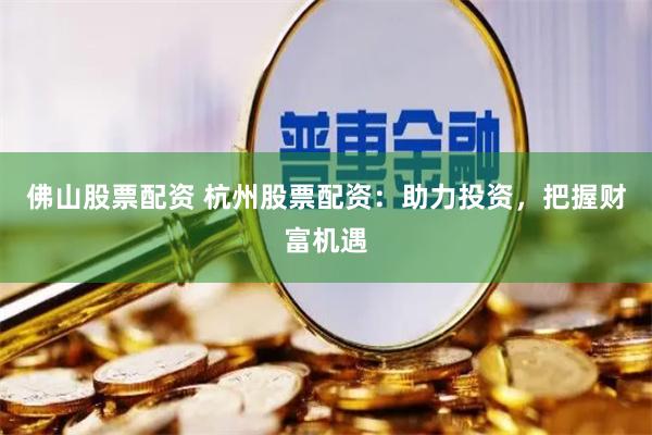 佛山股票配资 杭州股票配资：助力投资，把握财富机遇