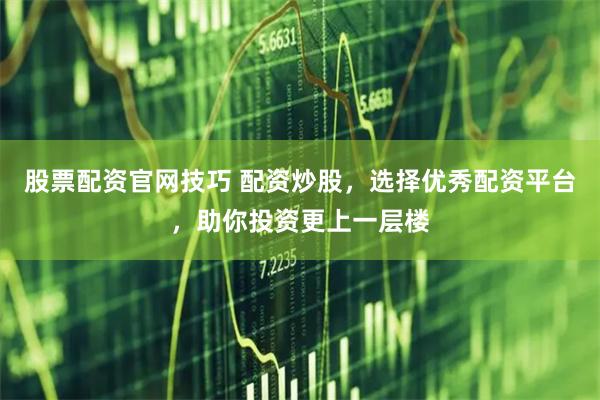 股票配资官网技巧 配资炒股，选择优秀配资平台，助你投资更上一层楼