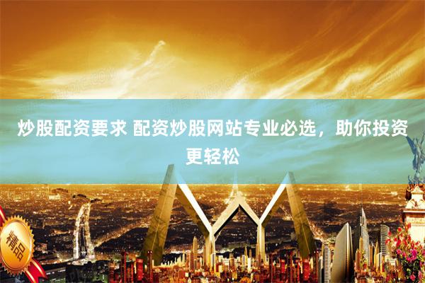 炒股配资要求 配资炒股网站专业必选，助你投资更轻松