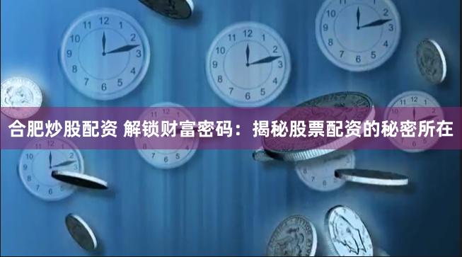 合肥炒股配资 解锁财富密码：揭秘股票配资的秘密所在