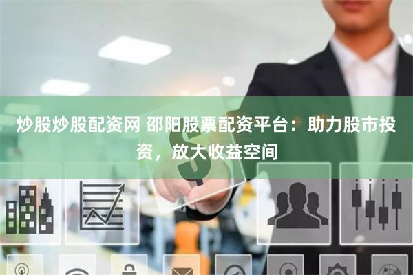 炒股炒股配资网 邵阳股票配资平台：助力股市投资，放大收益空间