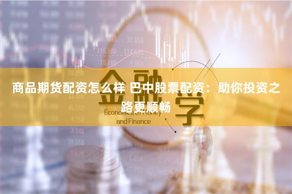 商品期货配资怎么样 巴中股票配资：助你投资之路更顺畅