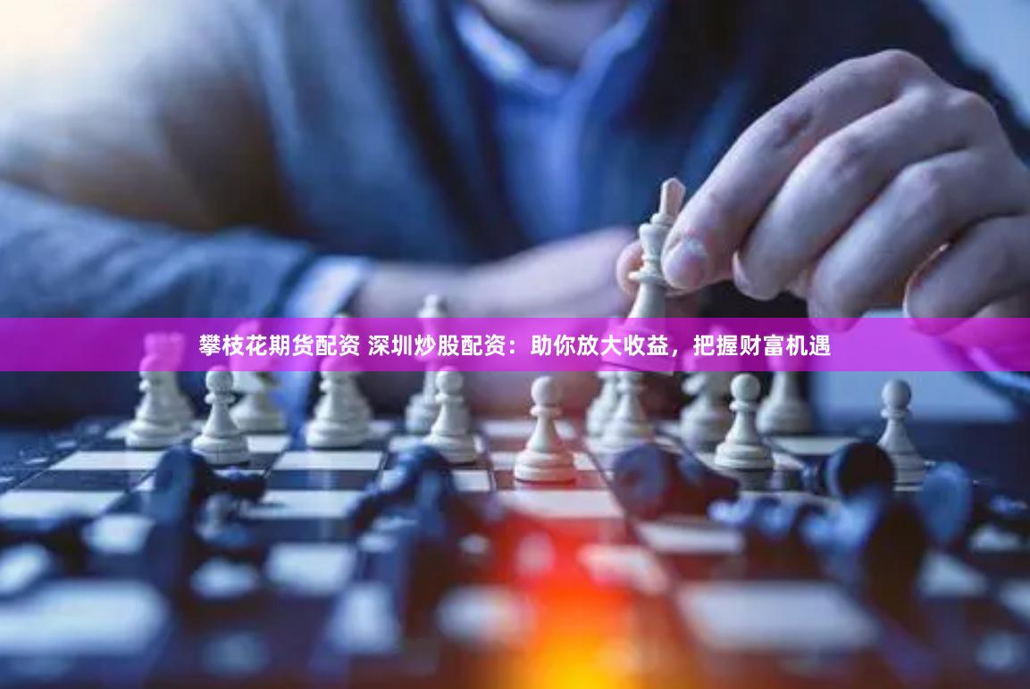 攀枝花期货配资 深圳炒股配资：助你放大收益，把握财富机遇