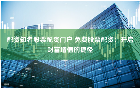 配资知名股票配资门户 免费股票配资：开启财富增值的捷径
