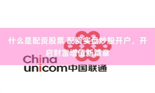 什么是配资股票 配资实盘炒股开户，开启财富增值新篇章