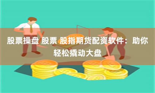股票操盘 股票 股指期货配资软件：助你轻松撬动大盘