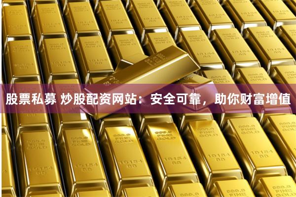 股票私募 炒股配资网站：安全可靠，助你财富增值