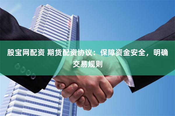 股宝网配资 期货配资协议：保障资金安全，明确交易规则