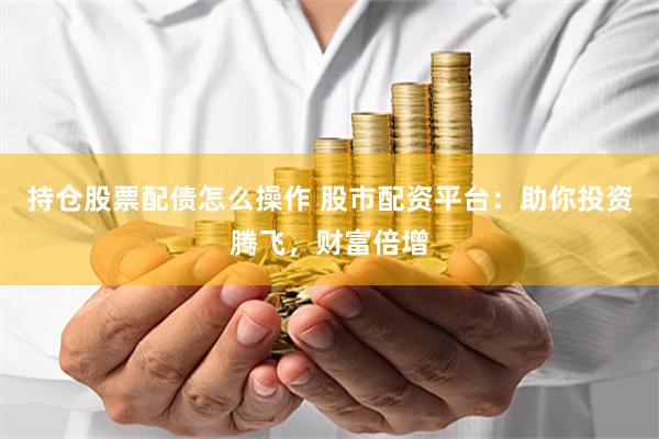 持仓股票配债怎么操作 股市配资平台：助你投资腾飞，财富倍增