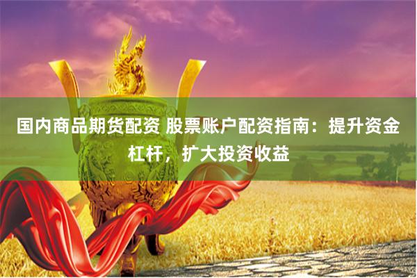 国内商品期货配资 股票账户配资指南：提升资金杠杆，扩大投资收益
