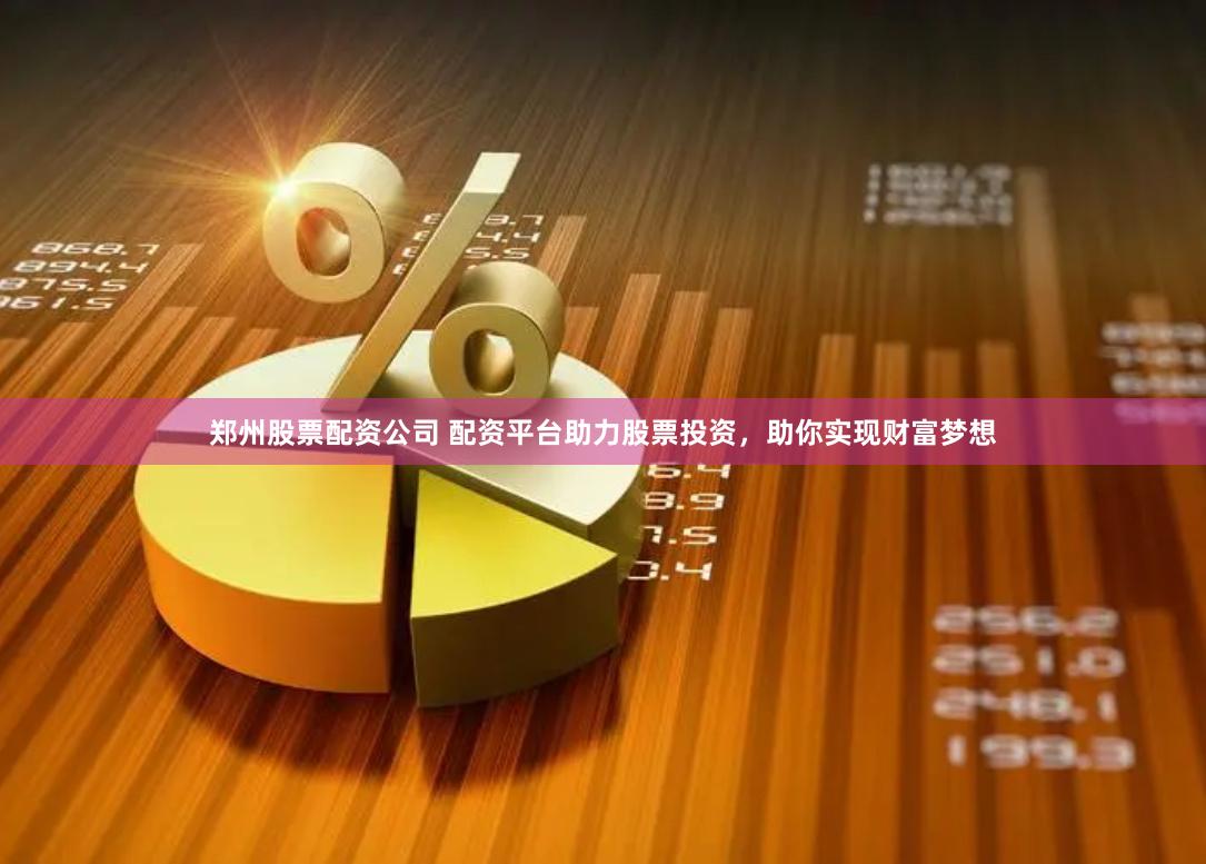 郑州股票配资公司 配资平台助力股票投资，助你实现财富梦想