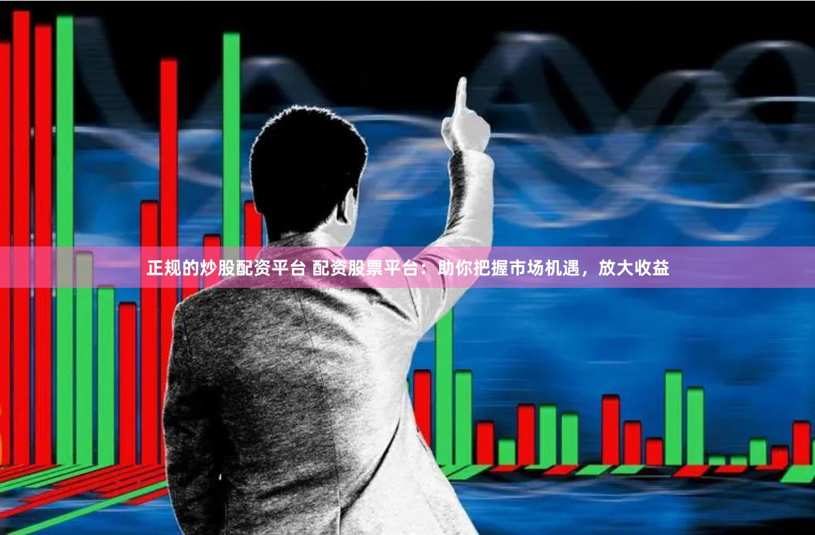 正规的炒股配资平台 配资股票平台：助你把握市场机遇，放大收益