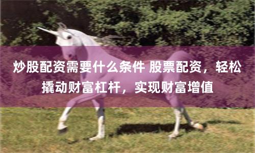 炒股配资需要什么条件 股票配资，轻松撬动财富杠杆，实现财富增值