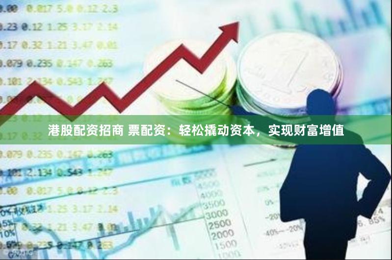 港股配资招商 票配资：轻松撬动资本，实现财富增值