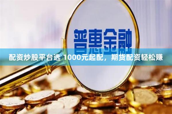 配资炒股平台选 1000元起配，期货配资轻松赚