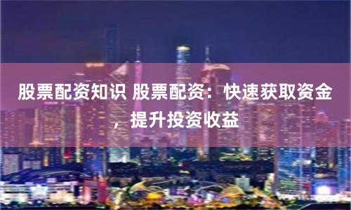 股票配资知识 股票配资：快速获取资金，提升投资收益