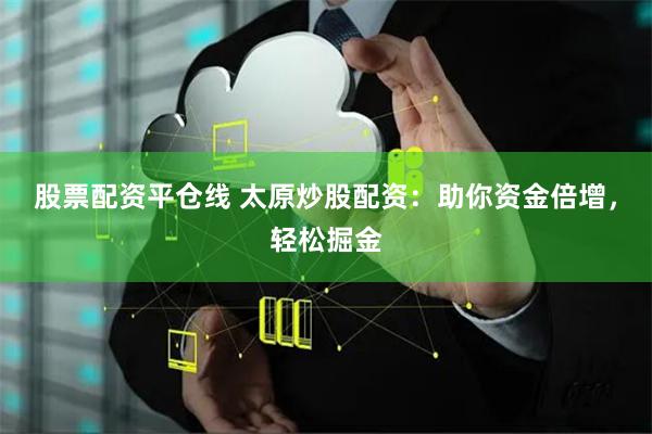 股票配资平仓线 太原炒股配资：助你资金倍增，轻松掘金