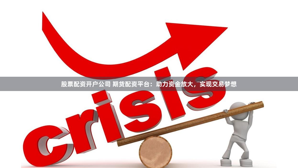 股票配资开户公司 期货配资平台：助力资金放大，实现交易梦想