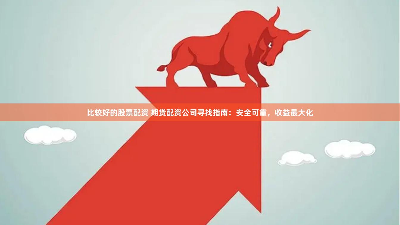 比较好的股票配资 期货配资公司寻找指南：安全可靠，收益最大化