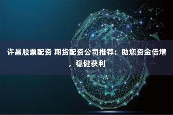 许昌股票配资 期货配资公司推荐：助您资金倍增，稳健获利