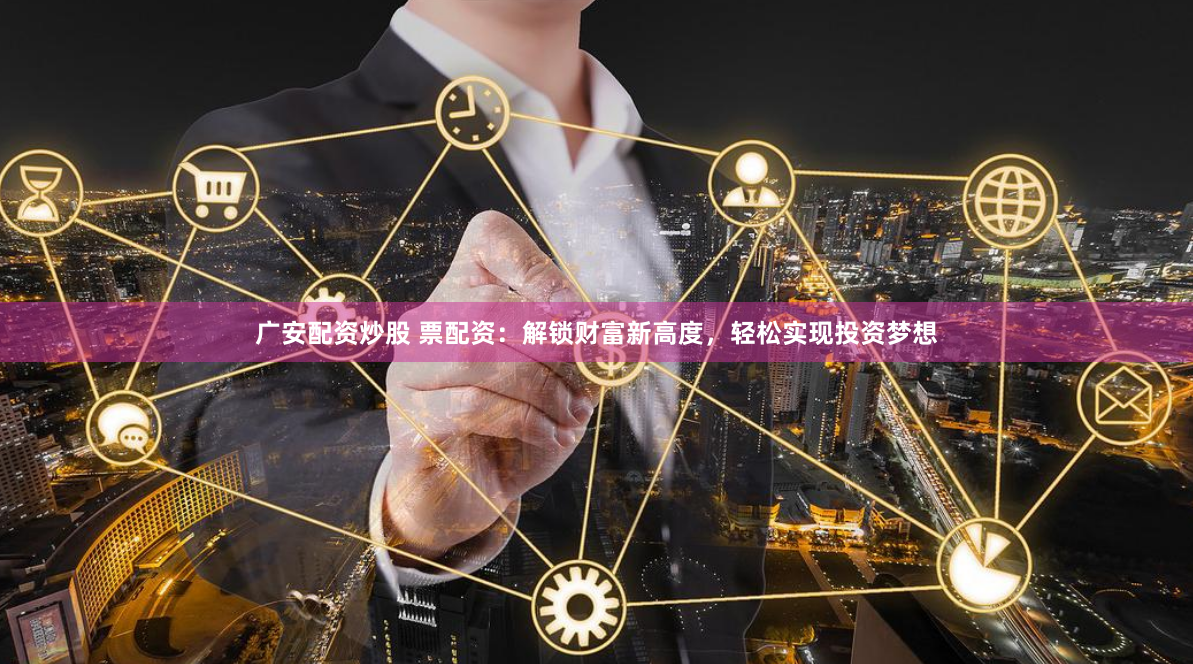 广安配资炒股 票配资：解锁财富新高度，轻松实现投资梦想