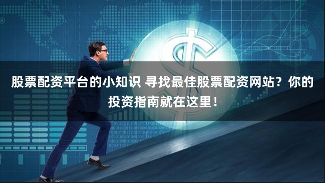 股票配资平台的小知识 寻找最佳股票配资网站？你的投资指南就在这里！