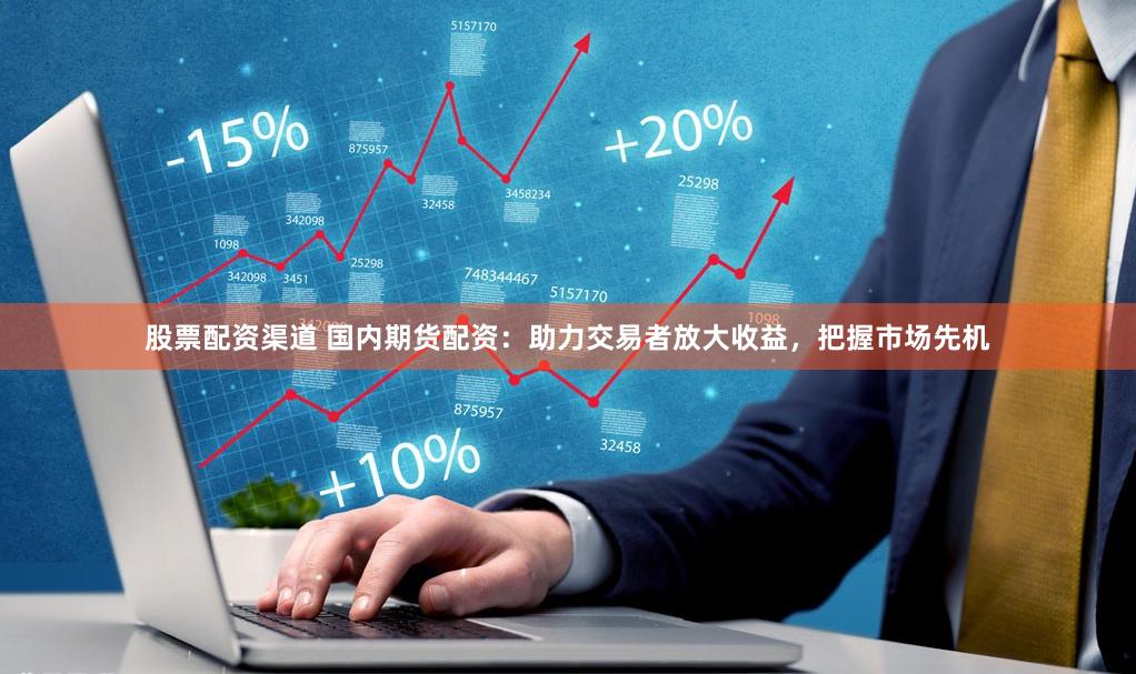 股票配资渠道 国内期货配资：助力交易者放大收益，把握市场先机